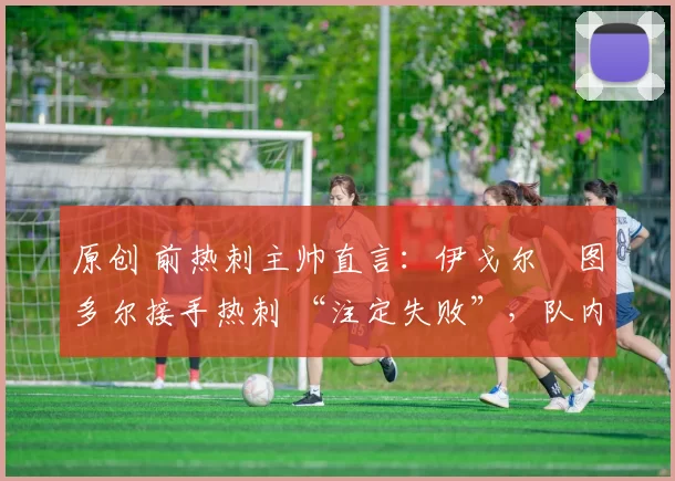 原创 前热刺主帅直言：伊戈尔・图多尔接手热刺 “注定失败”，队内氛围 “ toxic 至极”