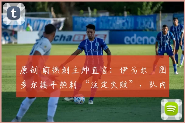 原创 前热刺主帅直言:伊戈尔・图多尔接手热刺 “注定失败”,队内氛围 “ toxic 至极”