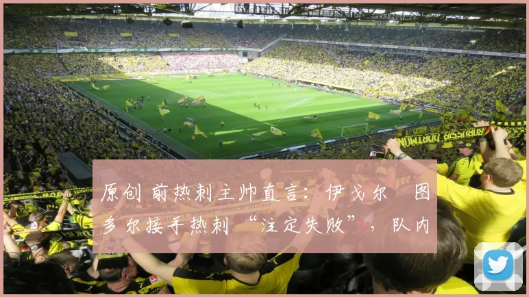 原创 前热刺主帅直言：伊戈尔・图多尔接手热刺 “注定失败”，队内氛围 “ toxic 至极”