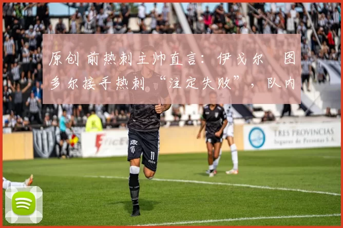 原创 前热刺主帅直言：伊戈尔・图多尔接手热刺 “注定失败”，队内氛围 “ toxic 至极”