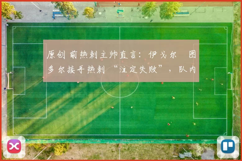 原创 前热刺主帅直言:伊戈尔・图多尔接手热刺 “注定失败”,队内氛围 “ toxic 至极”