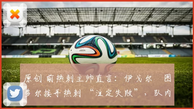 原创 前热刺主帅直言：伊戈尔・图多尔接手热刺 “注定失败”，队内氛围 “ toxic 至极”