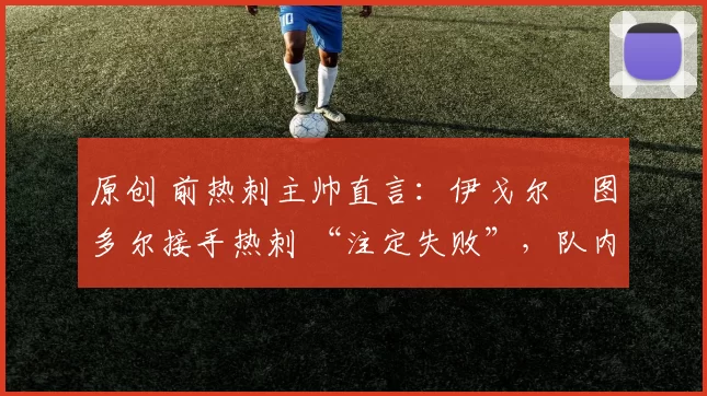 原创 前热刺主帅直言:伊戈尔・图多尔接手热刺 “注定失败”,队内氛围 “ toxic 至极”