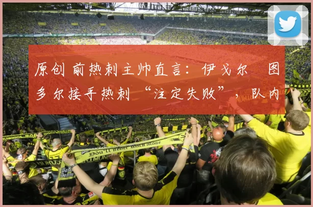 原创 前热刺主帅直言：伊戈尔・图多尔接手热刺 “注定失败”，队内氛围 “ toxic 至极”