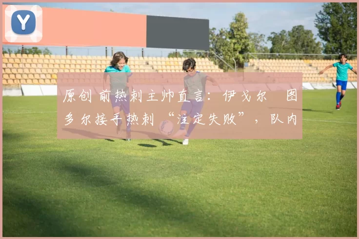 原创 前热刺主帅直言:伊戈尔・图多尔接手热刺 “注定失败”,队内氛围 “ toxic 至极”