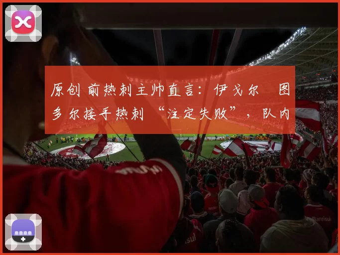 原创 前热刺主帅直言：伊戈尔・图多尔接手热刺 “注定失败”，队内氛围 “ toxic 至极”