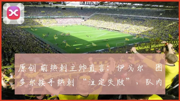 原创 前热刺主帅直言：伊戈尔・图多尔接手热刺 “注定失败”，队内氛围 “ toxic 至极”