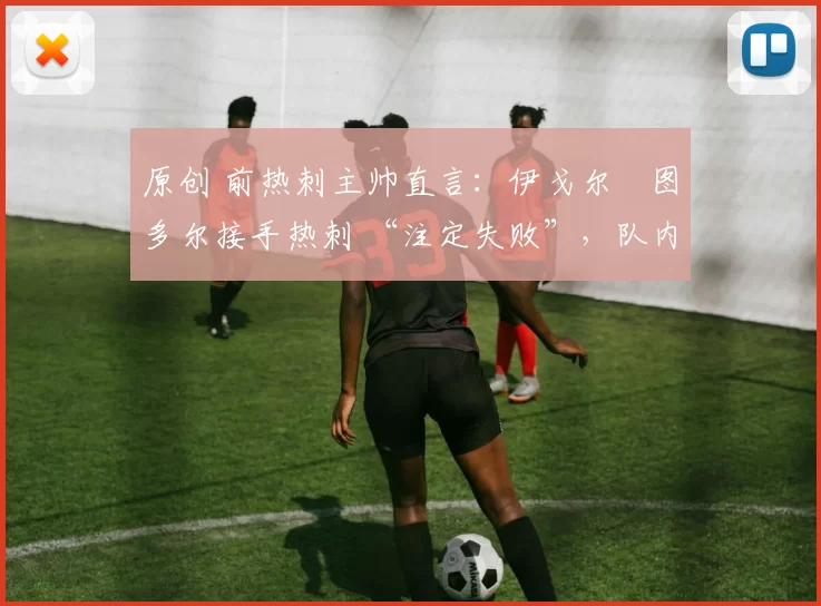 原创 前热刺主帅直言:伊戈尔・图多尔接手热刺 “注定失败”,队内氛围 “ toxic 至极”