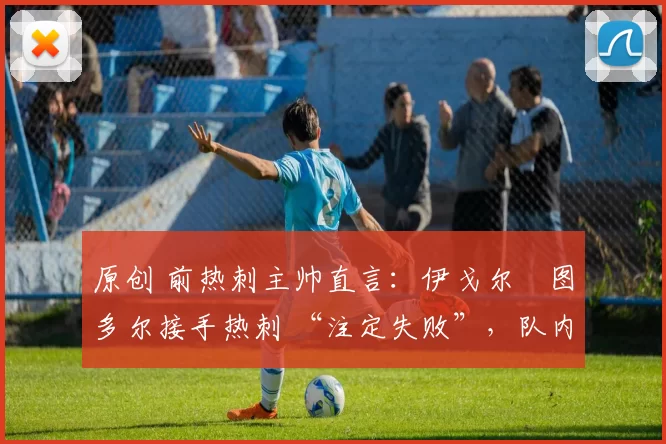 原创 前热刺主帅直言:伊戈尔・图多尔接手热刺 “注定失败”,队内氛围 “ toxic 至极”