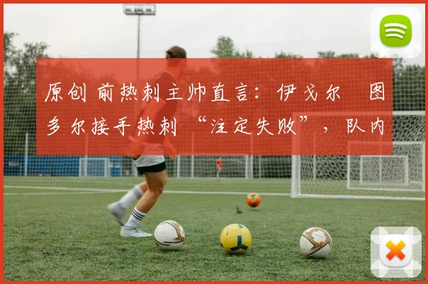 原创 前热刺主帅直言：伊戈尔・图多尔接手热刺 “注定失败”，队内氛围 “ toxic 至极”