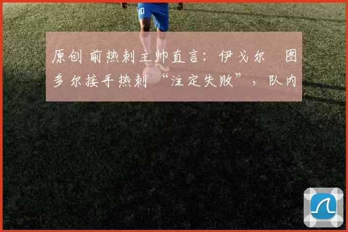 原创 前热刺主帅直言：伊戈尔・图多尔接手热刺 “注定失败”，队内氛围 “ toxic 至极”