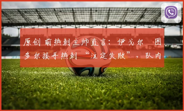 原创 前热刺主帅直言：伊戈尔・图多尔接手热刺 “注定失败”，队内氛围 “ toxic 至极”