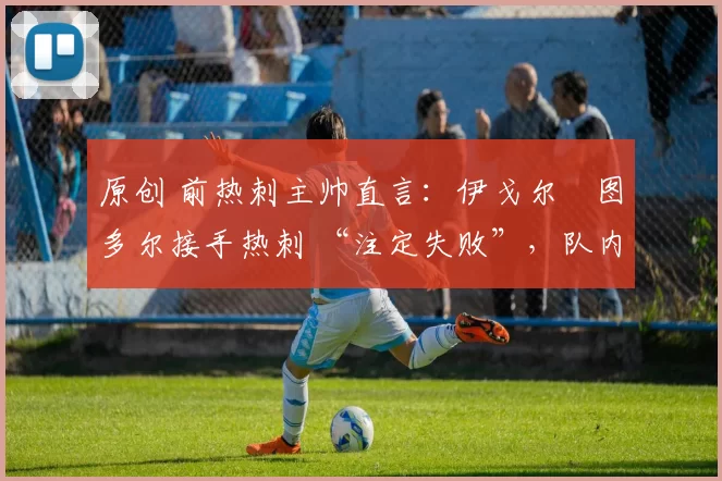 原创 前热刺主帅直言:伊戈尔・图多尔接手热刺 “注定失败”,队内氛围 “ toxic 至极”