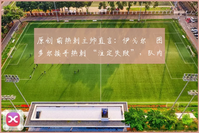 原创 前热刺主帅直言:伊戈尔・图多尔接手热刺 “注定失败”,队内氛围 “ toxic 至极”