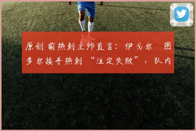 原创 前热刺主帅直言:伊戈尔・图多尔接手热刺 “注定失败”,队内氛围 “ toxic 至极”