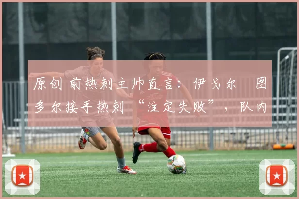 原创 前热刺主帅直言：伊戈尔・图多尔接手热刺 “注定失败”，队内氛围 “ toxic 至极”