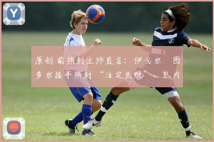 原创 前热刺主帅直言：伊戈尔・图多尔接手热刺 “注定失败”，队内氛围 “ toxic 至极”
