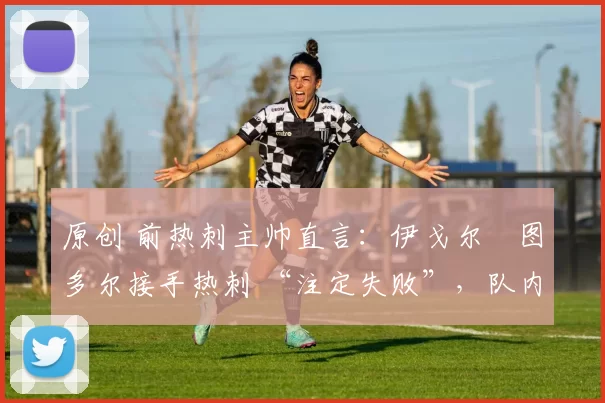 原创 前热刺主帅直言：伊戈尔・图多尔接手热刺 “注定失败”，队内氛围 “ toxic 至极”