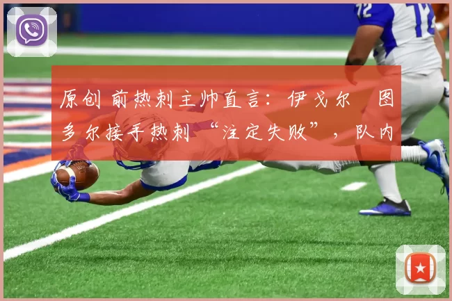 原创 前热刺主帅直言:伊戈尔・图多尔接手热刺 “注定失败”,队内氛围 “ toxic 至极”