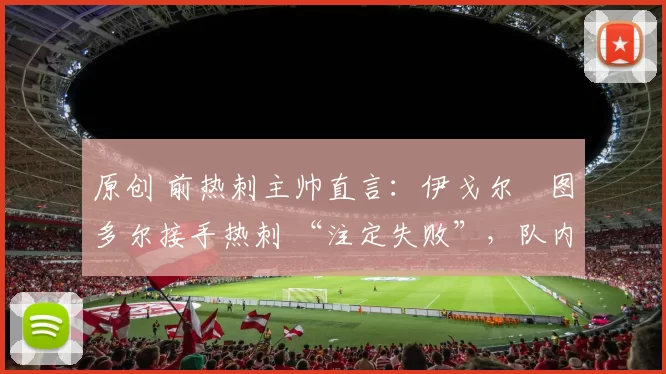 原创 前热刺主帅直言:伊戈尔・图多尔接手热刺 “注定失败”,队内氛围 “ toxic 至极”