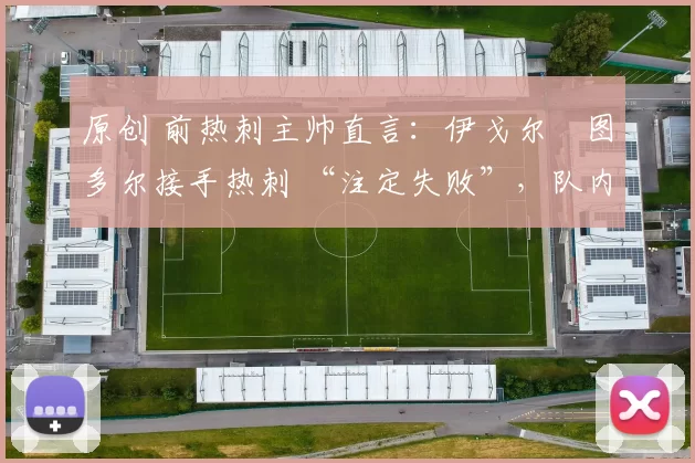 原创 前热刺主帅直言：伊戈尔・图多尔接手热刺 “注定失败”，队内氛围 “ toxic 至极”