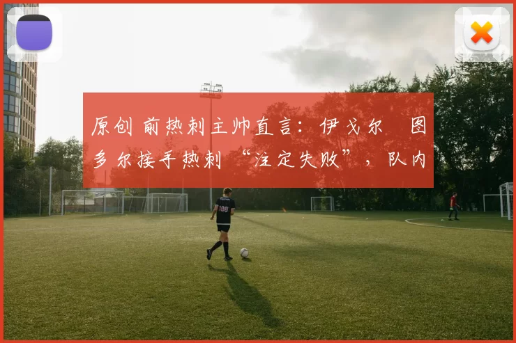 原创 前热刺主帅直言:伊戈尔・图多尔接手热刺 “注定失败”,队内氛围 “ toxic 至极”