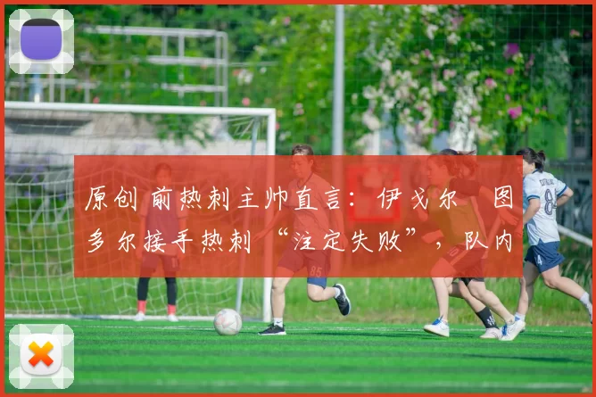 原创 前热刺主帅直言：伊戈尔・图多尔接手热刺 “注定失败”，队内氛围 “ toxic 至极”