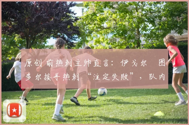 原创 前热刺主帅直言：伊戈尔・图多尔接手热刺 “注定失败”，队内氛围 “ toxic 至极”