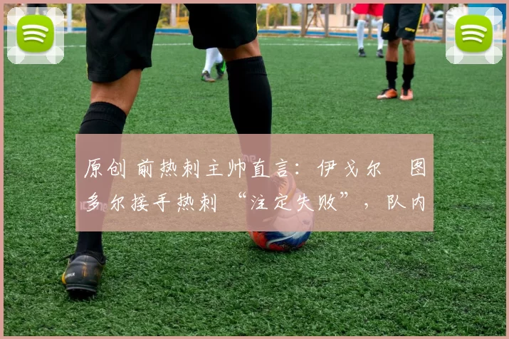 原创 前热刺主帅直言:伊戈尔・图多尔接手热刺 “注定失败”,队内氛围 “ toxic 至极”