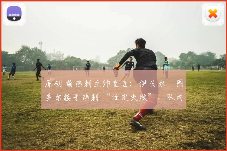 原创 前热刺主帅直言：伊戈尔・图多尔接手热刺 “注定失败”，队内氛围 “ toxic 至极”