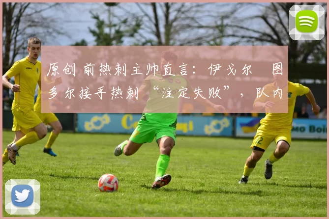 原创 前热刺主帅直言：伊戈尔・图多尔接手热刺 “注定失败”，队内氛围 “ toxic 至极”