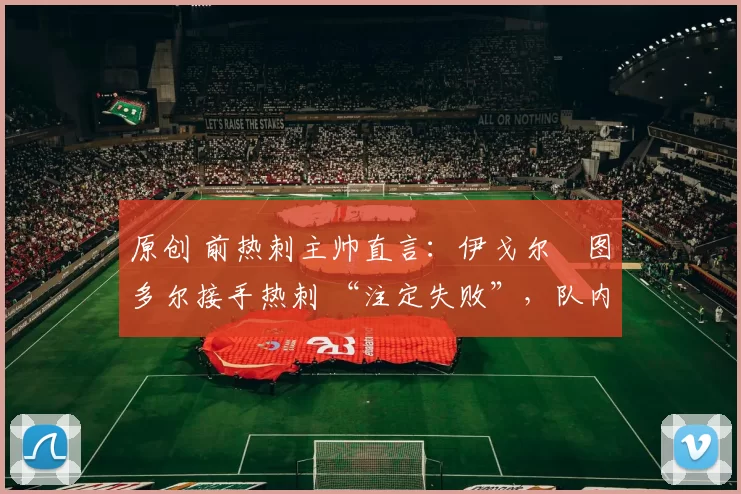 原创 前热刺主帅直言：伊戈尔・图多尔接手热刺 “注定失败”，队内氛围 “ toxic 至极”