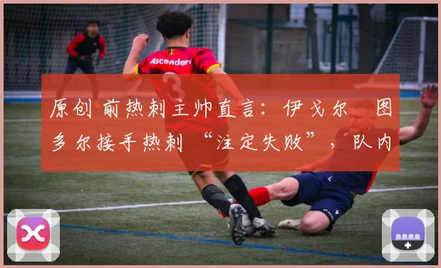 原创 前热刺主帅直言：伊戈尔・图多尔接手热刺 “注定失败”，队内氛围 “ toxic 至极”