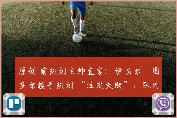 原创 前热刺主帅直言：伊戈尔・图多尔接手热刺 “注定失败”，队内氛围 “ toxic 至极”