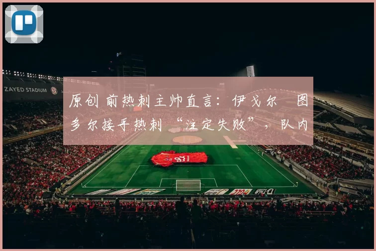 原创 前热刺主帅直言：伊戈尔・图多尔接手热刺 “注定失败”，队内氛围 “ toxic 至极”