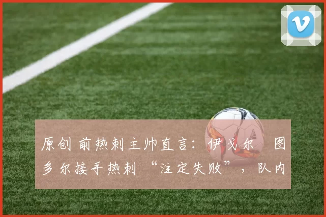 原创 前热刺主帅直言：伊戈尔・图多尔接手热刺 “注定失败”，队内氛围 “ toxic 至极”