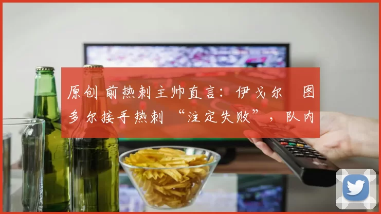 原创 前热刺主帅直言：伊戈尔・图多尔接手热刺 “注定失败”，队内氛围 “ toxic 至极”