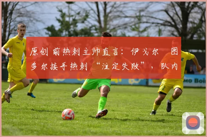 原创 前热刺主帅直言：伊戈尔・图多尔接手热刺 “注定失败”，队内氛围 “ toxic 至极”