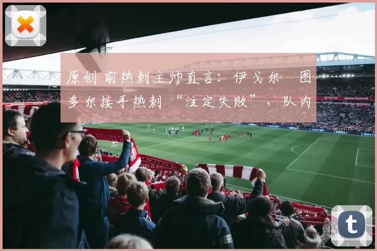 原创 前热刺主帅直言：伊戈尔・图多尔接手热刺 “注定失败”，队内氛围 “ toxic 至极”
