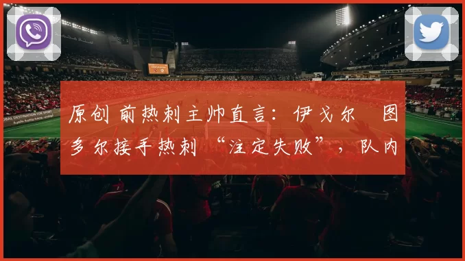 原创 前热刺主帅直言：伊戈尔・图多尔接手热刺 “注定失败”，队内氛围 “ toxic 至极”