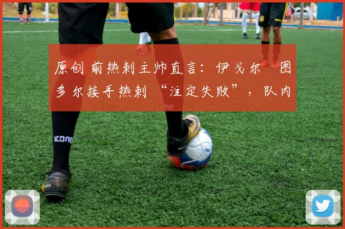 原创 前热刺主帅直言：伊戈尔・图多尔接手热刺 “注定失败”，队内氛围 “ toxic 至极”