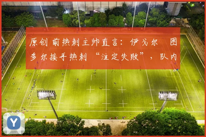 原创 前热刺主帅直言:伊戈尔・图多尔接手热刺 “注定失败”,队内氛围 “ toxic 至极”