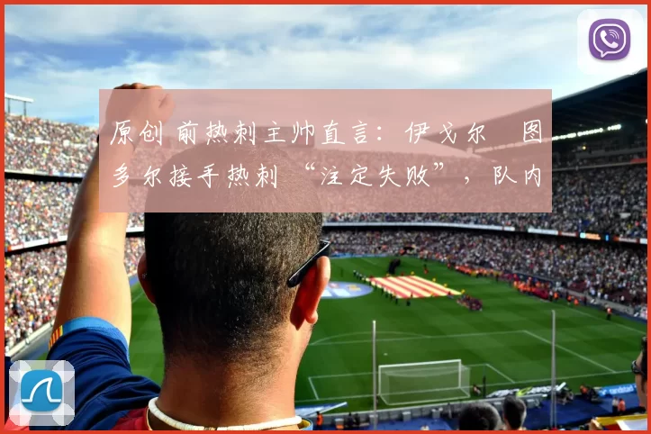 原创 前热刺主帅直言：伊戈尔・图多尔接手热刺 “注定失败”，队内氛围 “ toxic 至极”