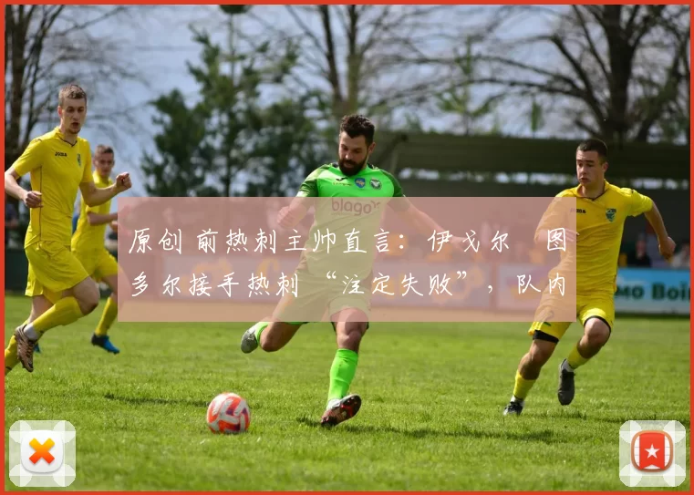 原创 前热刺主帅直言：伊戈尔・图多尔接手热刺 “注定失败”，队内氛围 “ toxic 至极”
