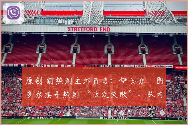 原创 前热刺主帅直言:伊戈尔・图多尔接手热刺 “注定失败”,队内氛围 “ toxic 至极”