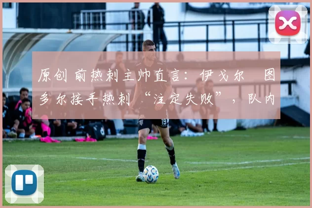 原创 前热刺主帅直言：伊戈尔・图多尔接手热刺 “注定失败”，队内氛围 “ toxic 至极”