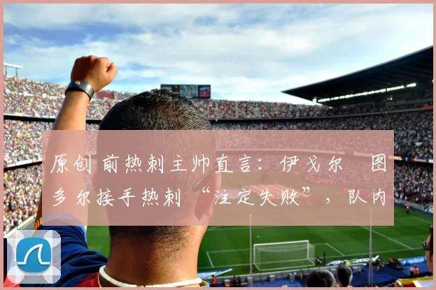 原创 前热刺主帅直言：伊戈尔・图多尔接手热刺 “注定失败”，队内氛围 “ toxic 至极”