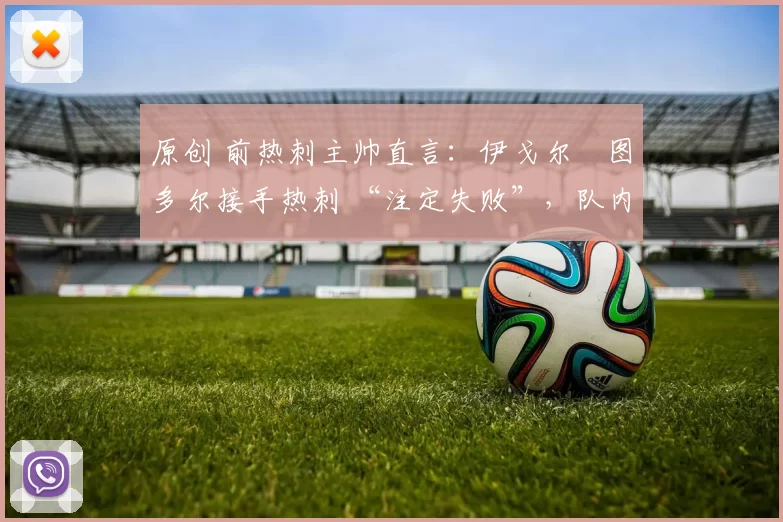 原创 前热刺主帅直言：伊戈尔・图多尔接手热刺 “注定失败”，队内氛围 “ toxic 至极”