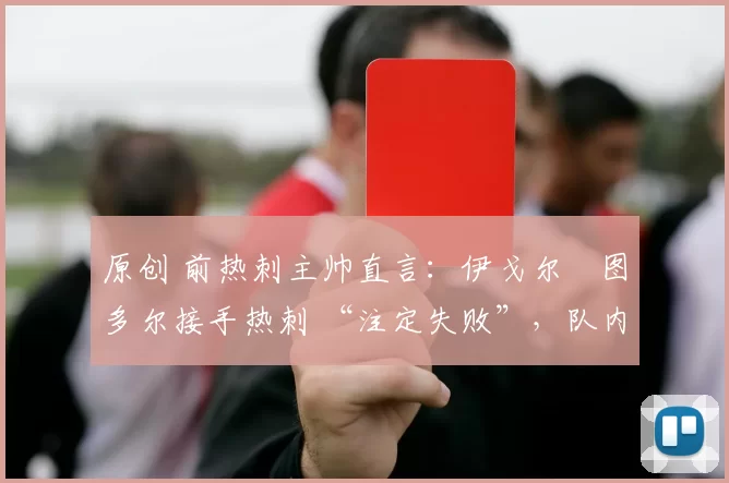 原创 前热刺主帅直言：伊戈尔・图多尔接手热刺 “注定失败”，队内氛围 “ toxic 至极”