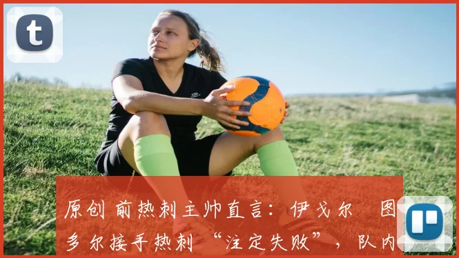 原创 前热刺主帅直言:伊戈尔・图多尔接手热刺 “注定失败”,队内氛围 “ toxic 至极”
